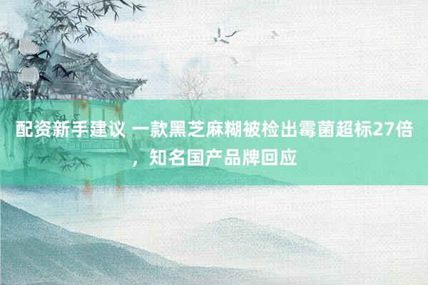 配资新手建议 一款黑芝麻糊被检出霉菌超标27倍，知名国产品牌回应
