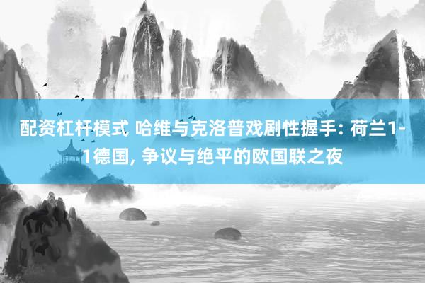 配资杠杆模式 哈维与克洛普戏剧性握手: 荷兰1-1德国, 争议与绝平的欧国联之夜