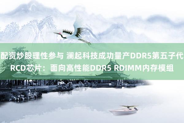 配资炒股理性参与 澜起科技成功量产DDR5第五子代RCD芯片：面向高性能DDR5 RDIMM内存模组