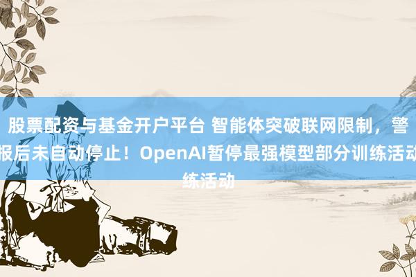 股票配资与基金开户平台 智能体突破联网限制，警报后未自动停止！OpenAI暂停最强模型部分训练活动