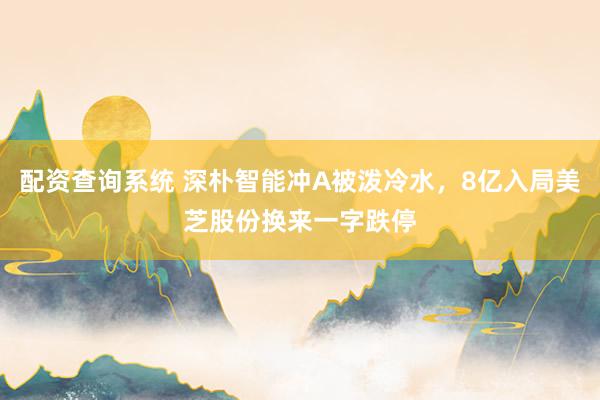 配资查询系统 深朴智能冲A被泼冷水，8亿入局美芝股份换来一字跌停