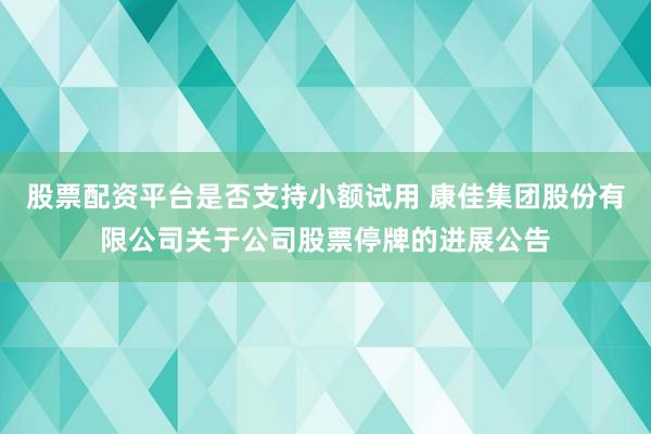 股票配资平台是否支持小额试用 康佳集团股份有限公司关于公司股票停牌的进展公告
