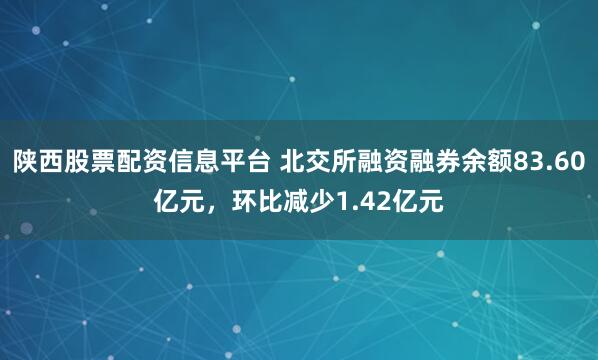 陕西股票配资信息平台 北交所融资融券余额83.60亿元，环比减少1.42亿元