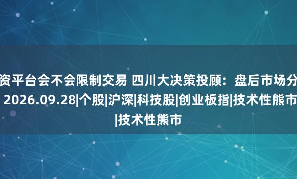 配资平台会不会限制交易 四川大决策投顾：盘后市场分析 2026.09.28|个股|沪深|科技股|创业板指|技术性熊市