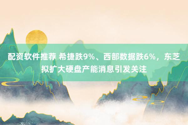 配资软件推荐 希捷跌9%、西部数据跌6%，东芝拟扩大硬盘产能消息引发关注
