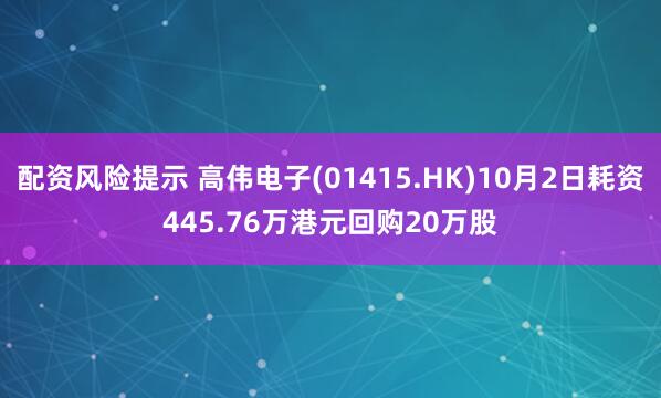 配资风险提示 高伟电子(01415.HK)10月2日耗资445.76万港元回购20万股