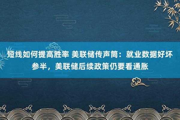 短线如何提高胜率 美联储传声筒：就业数据好坏参半，美联储后续政策仍要看通胀