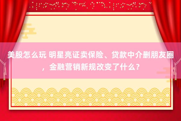 美股怎么玩 明星亮证卖保险、贷款中介删朋友圈，金融营销新规改变了什么？