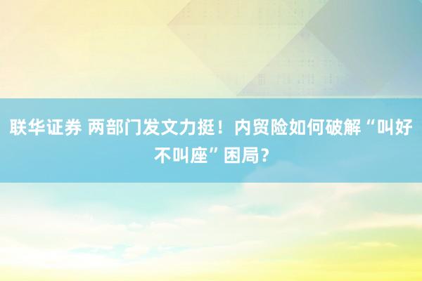 联华证券 两部门发文力挺！内贸险如何破解“叫好不叫座”困局？