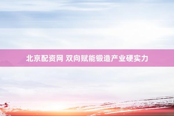 北京配资网 双向赋能锻造产业硬实力