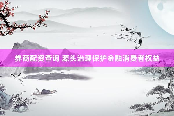 券商配资查询 源头治理保护金融消费者权益