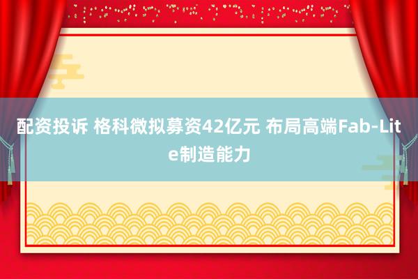 配资投诉 格科微拟募资42亿元 布局高端Fab-Lite制造能力