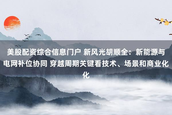 美股配资综合信息门户 新风光胡顺全：新能源与电网补位协同 穿越周期关键看技术、场景和商业化