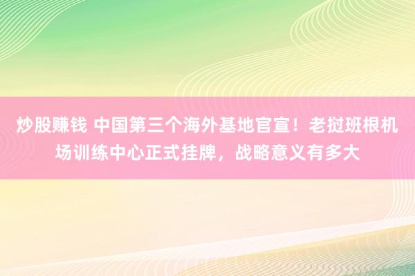 炒股赚钱 中国第三个海外基地官宣！老挝班根机场训练中心正式挂牌，战略意义有多大