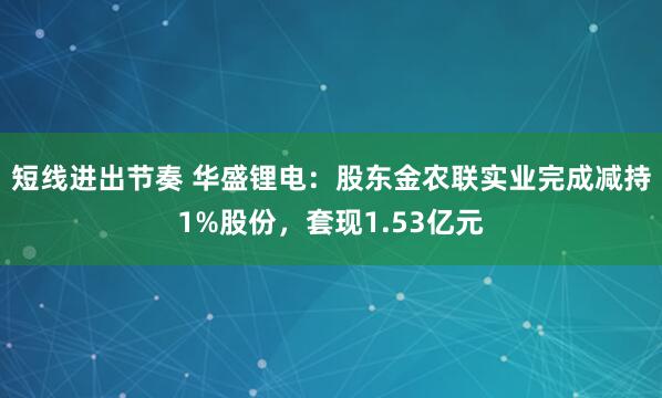 短线进出节奏 华盛锂电：股东金农联实业完成减持1%股份，套现1.53亿元