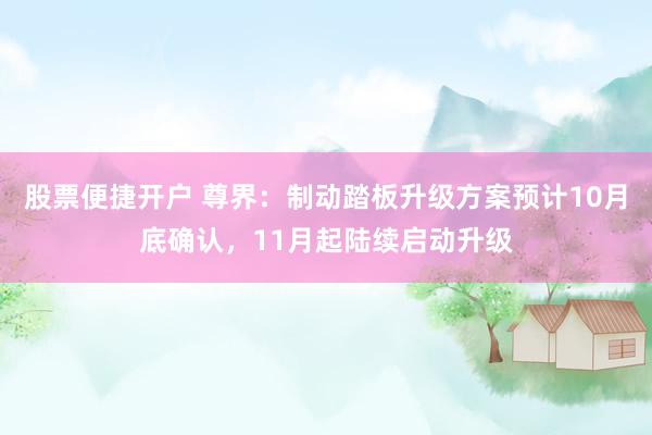 股票便捷开户 尊界：制动踏板升级方案预计10月底确认，11月起陆续启动升级