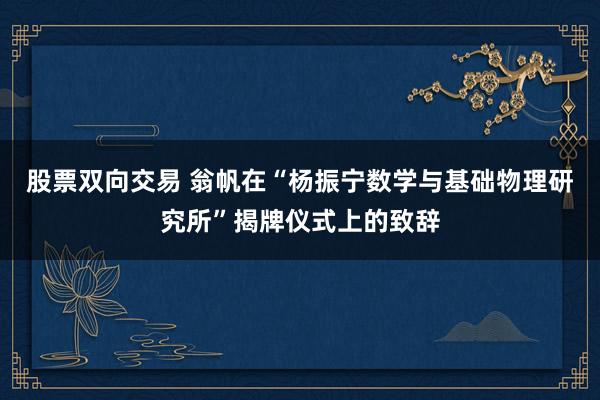 股票双向交易 翁帆在“杨振宁数学与基础物理研究所”揭牌仪式上的致辞