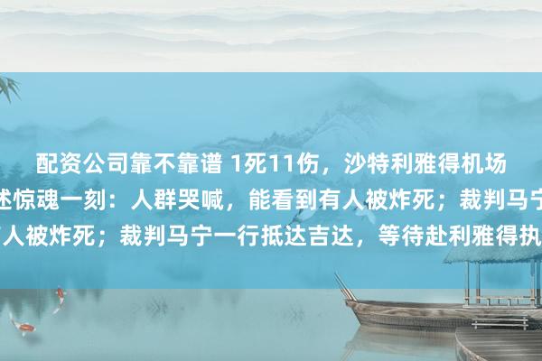 配资公司靠不靠谱 1死11伤，沙特利雅得机场再次遇袭！中国旅客自述惊魂一刻：人群哭喊，能看到有人被炸死；裁判马宁一行抵达吉达，等待赴利雅得执法亚冠