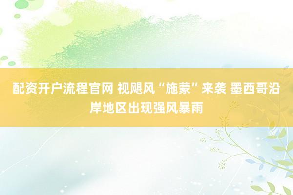 配资开户流程官网 视飓风“施蒙”来袭 墨西哥沿岸地区出现强风暴雨