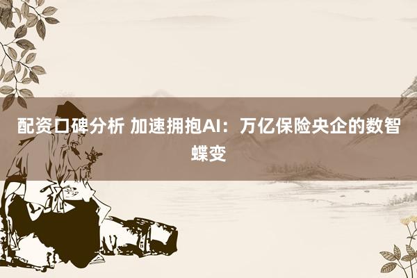 配资口碑分析 加速拥抱AI：万亿保险央企的数智蝶变