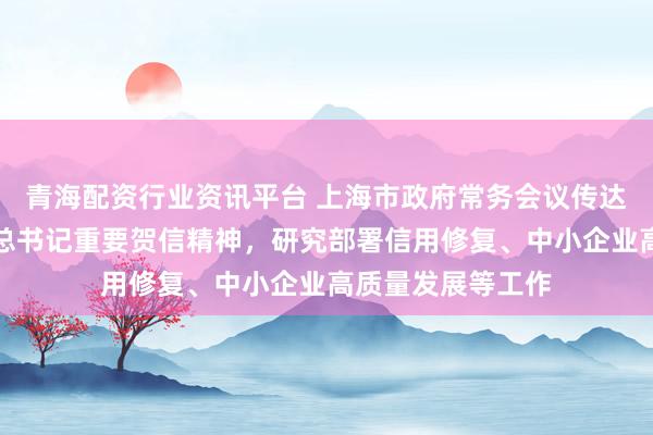 青海配资行业资讯平台 上海市政府常务会议传达学习贯彻习近平总书记重要贺信精神，研究部署信用修复、中小企业高质量发展等工作