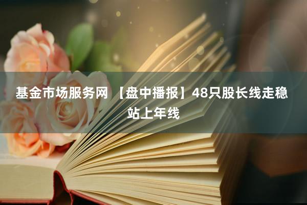 基金市场服务网 【盘中播报】48只股长线走稳 站上年线
