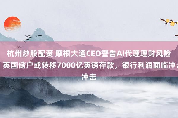 杭州炒股配资 摩根大通CEO警告AI代理理财风险：英国储户或转移7000亿英镑存款，银行利润面临冲击