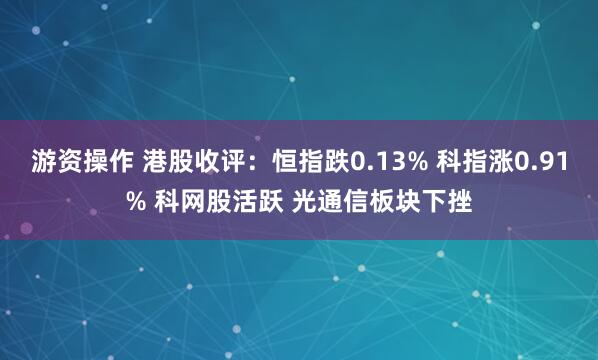 游资操作 港股收评：恒指跌0.13% 科指涨0.91% 科网股活跃 光通信板块下挫