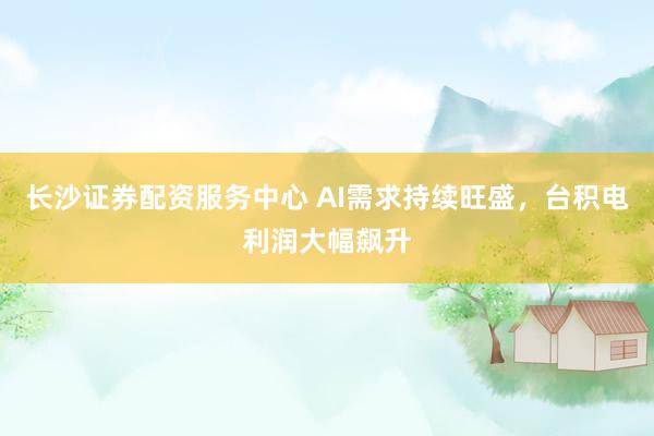 长沙证券配资服务中心 AI需求持续旺盛，台积电利润大幅飙升