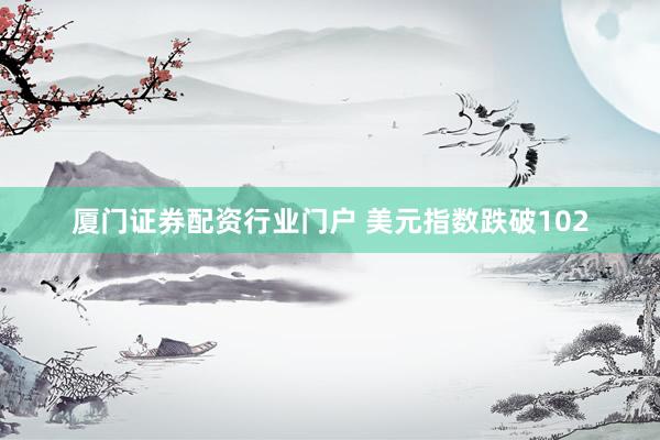 厦门证券配资行业门户 美元指数跌破102