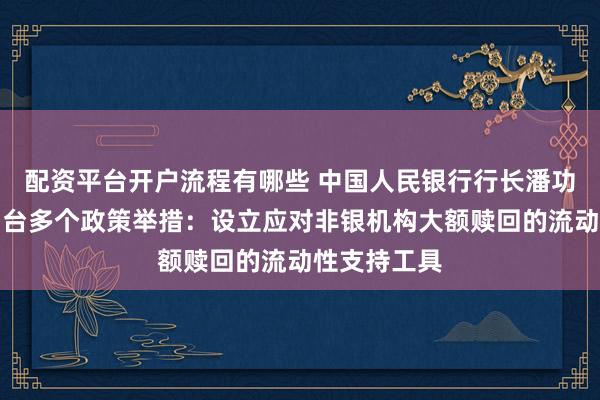 配资平台开户流程有哪些 中国人民银行行长潘功胜宣布将出台多个政策举措：设立应对非银机构大额赎回的流动性支持工具