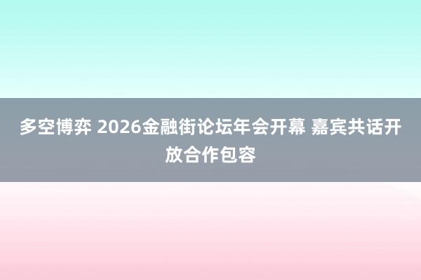 多空博弈 2026金融街论坛年会开幕 嘉宾共话开放合作包容