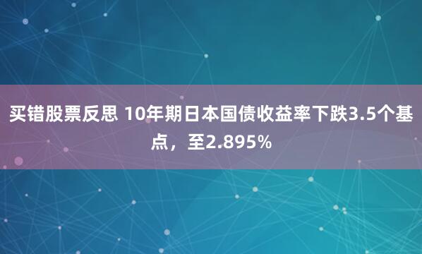 买错股票反思 10年期日本国债收益率下跌3.5个基点，至2.895%