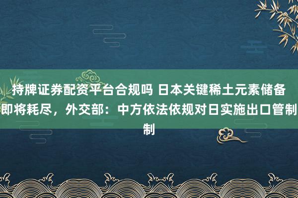 持牌证券配资平台合规吗 日本关键稀土元素储备即将耗尽，外交部：中方依法依规对日实施出口管制