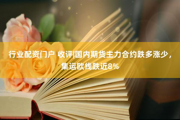 行业配资门户 收评|国内期货主力合约跌多涨少，集运欧线跌近8%