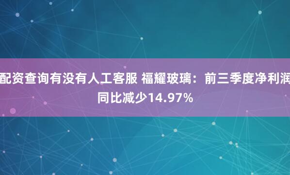 配资查询有没有人工客服 福耀玻璃：前三季度净利润同比减少14.97%