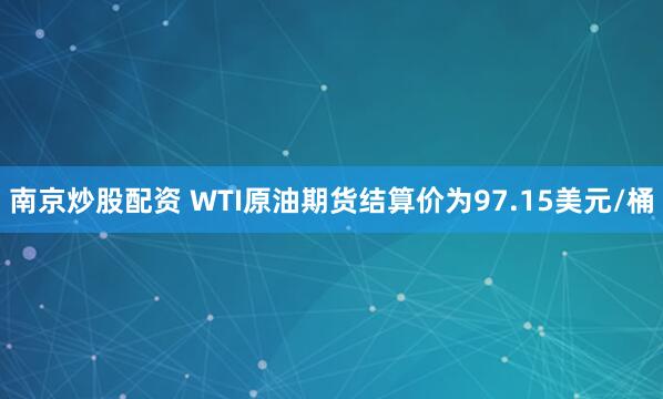 南京炒股配资 WTI原油期货结算价为97.15美元/桶