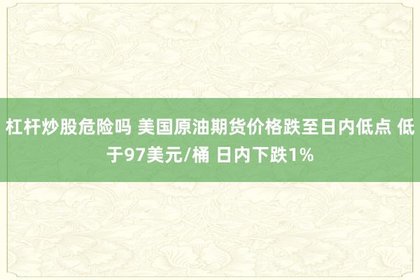 杠杆炒股危险吗 美国原油期货价格跌至日内低点 低于97美元/桶 日内下跌1%