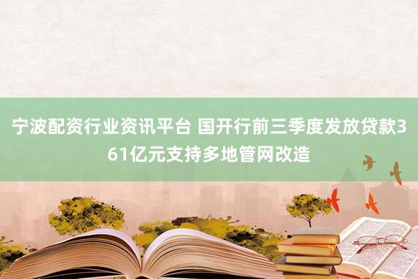 宁波配资行业资讯平台 国开行前三季度发放贷款361亿元支持多地管网改造