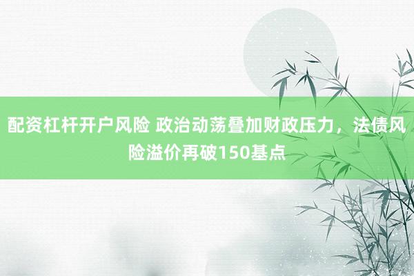 配资杠杆开户风险 政治动荡叠加财政压力，法债风险溢价再破150基点