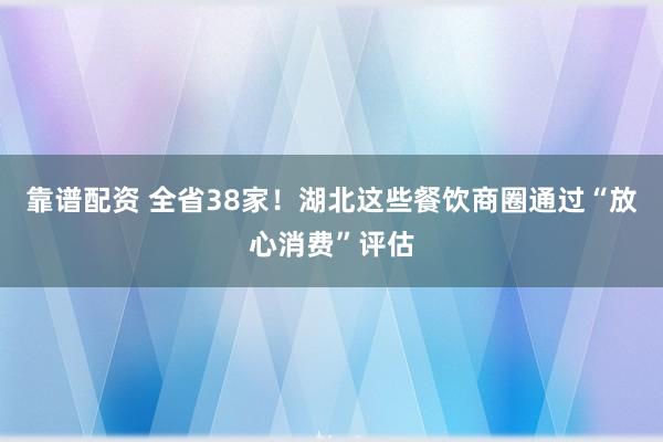靠谱配资 全省38家！湖北这些餐饮商圈通过“放心消费”评估