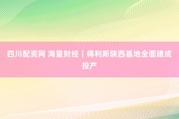 四川配资网 海量财经｜得利斯陕西基地全面建成投产