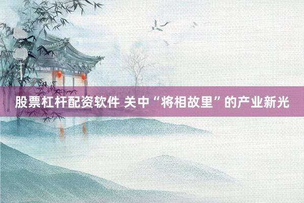 股票杠杆配资软件 关中“将相故里”的产业新光