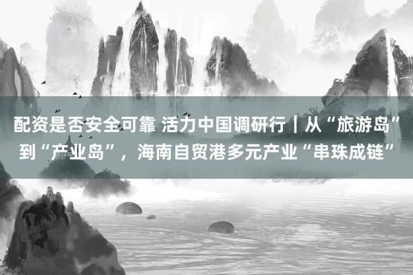 配资是否安全可靠 活力中国调研行｜从“旅游岛”到“产业岛”，海南自贸港多元产业“串珠成链”