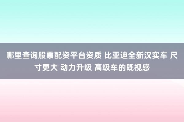 哪里查询股票配资平台资质 比亚迪全新汉实车 尺寸更大 动力升级 高级车的既视感