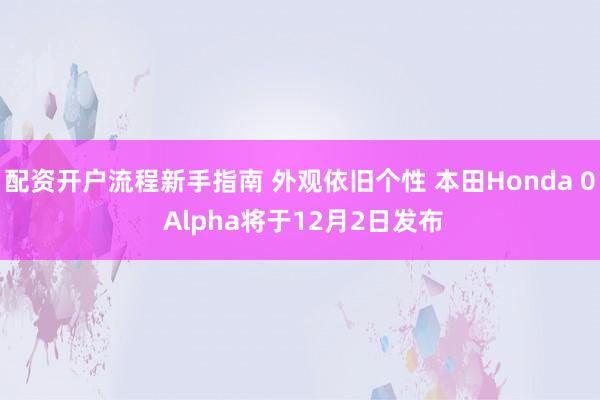 配资开户流程新手指南 外观依旧个性 本田Honda 0 Alpha将于12月2日发布