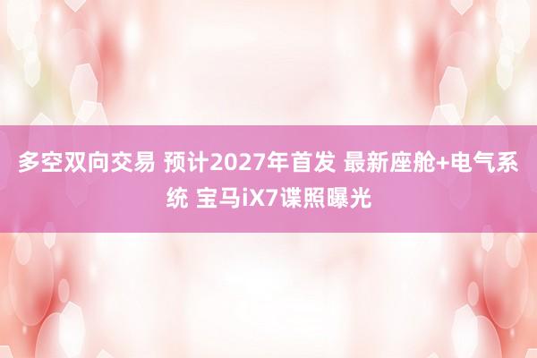 多空双向交易 预计2027年首发 最新座舱+电气系统 宝马iX7谍照曝光