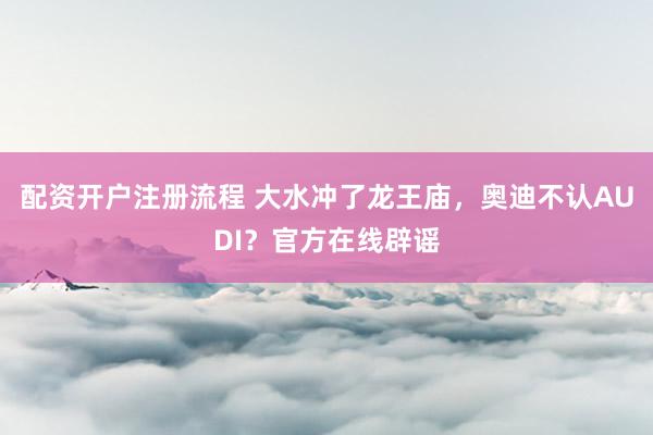 配资开户注册流程 大水冲了龙王庙，奥迪不认AUDI？官方在线辟谣