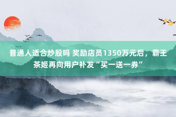 普通人适合炒股吗 奖励店员1350万元后,霸王茶姬再向用户补发“买一送一券”
