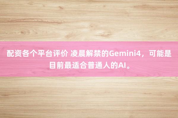 配资各个平台评价 凌晨解禁的Gemini4，可能是目前最适合普通人的AI。